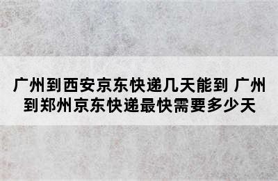 广州到西安京东快递几天能到 广州到郑州京东快递最快需要多少天